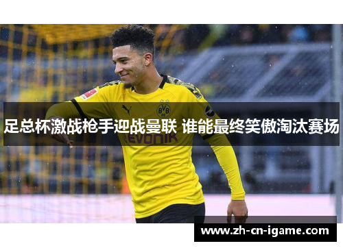 足总杯激战枪手迎战曼联 谁能最终笑傲淘汰赛场