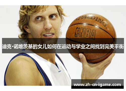 迪克·诺维茨基的女儿如何在运动与学业之间找到完美平衡
