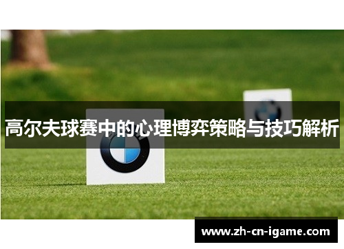 高尔夫球赛中的心理博弈策略与技巧解析