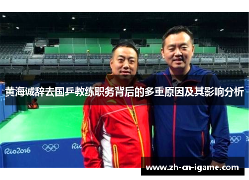 黄海诚辞去国乒教练职务背后的多重原因及其影响分析