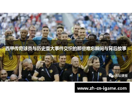 西甲传奇球员与历史重大事件交织的那些难忘瞬间与背后故事