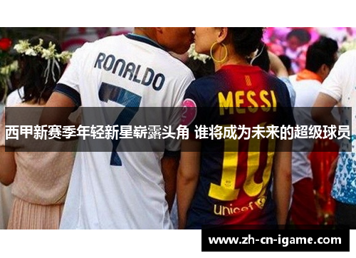 西甲新赛季年轻新星崭露头角 谁将成为未来的超级球员