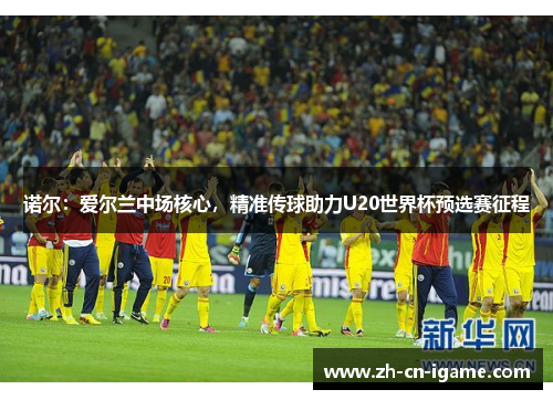 诺尔：爱尔兰中场核心，精准传球助力U20世界杯预选赛征程