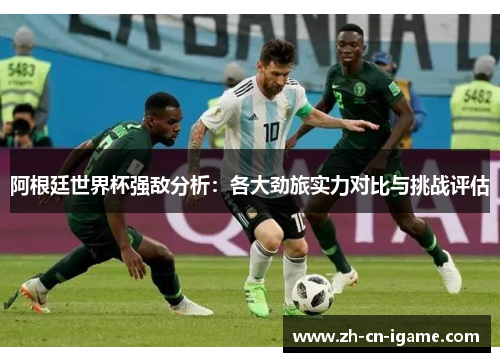 阿根廷世界杯强敌分析：各大劲旅实力对比与挑战评估
