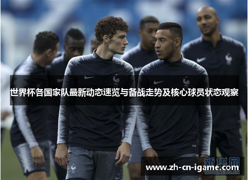 世界杯各国家队最新动态速览与备战走势及核心球员状态观察