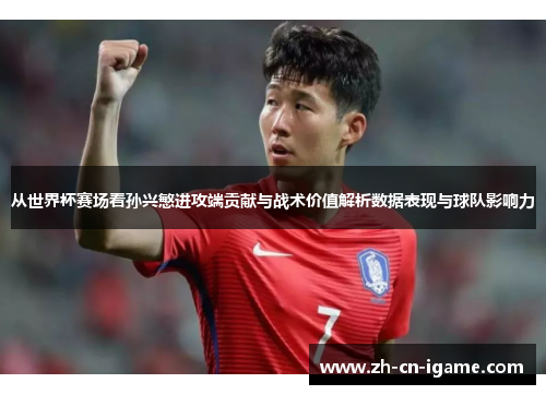 从世界杯赛场看孙兴慜进攻端贡献与战术价值解析数据表现与球队影响力