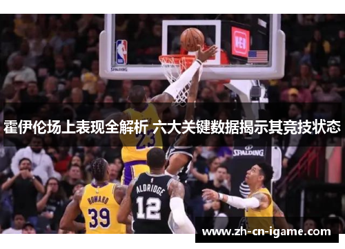 霍伊伦场上表现全解析 六大关键数据揭示其竞技状态