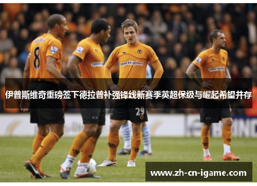 伊普斯维奇重磅签下德拉普补强锋线新赛季英超保级与崛起希望并存