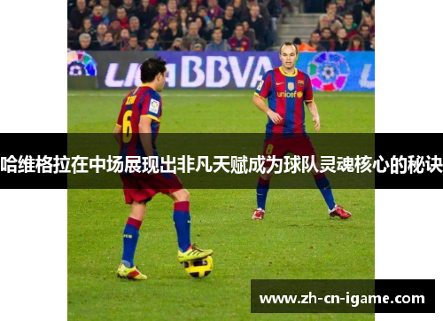 哈维格拉在中场展现出非凡天赋成为球队灵魂核心的秘诀