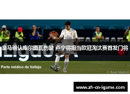 皇马确认库尔图瓦伤缺 卢宁将担当欧冠淘汰赛首发门将