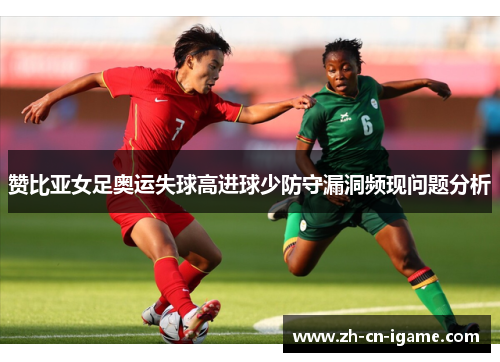 赞比亚女足奥运失球高进球少防守漏洞频现问题分析