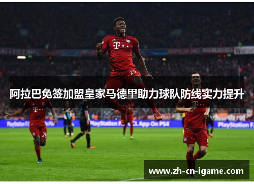 阿拉巴免签加盟皇家马德里助力球队防线实力提升