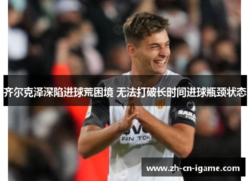 齐尔克泽深陷进球荒困境 无法打破长时间进球瓶颈状态