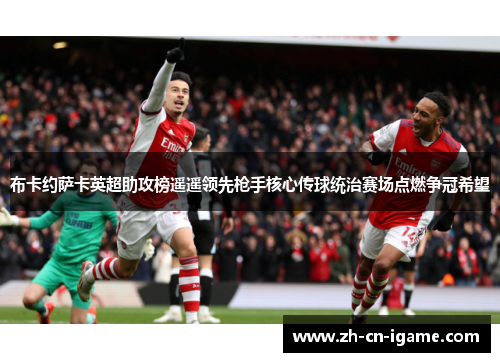 布卡约萨卡英超助攻榜遥遥领先枪手核心传球统治赛场点燃争冠希望